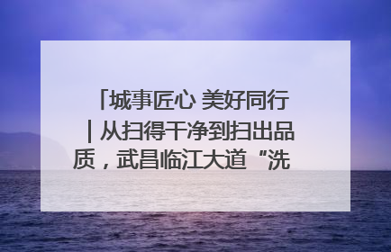 城事匠心 美好同行｜从扫得干净到扫出品质，武昌临江大道“洗”出洁净样板路