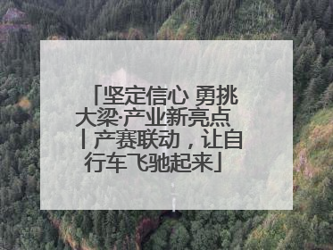 坚定信心 勇挑大梁·产业新亮点丨产赛联动，让自行车飞驰起来