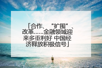 合作、“扩围”、改革……金融领域迎来多重利好 中国经济释放积极信号