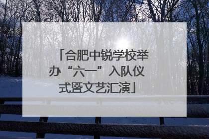 合肥中锐学校举办“六一”入队仪式暨文艺汇演
