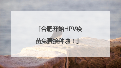 合肥开始HPV疫苗免费接种啦！