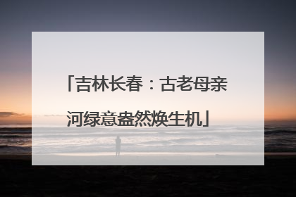 吉林长春：古老母亲河绿意盎然焕生机