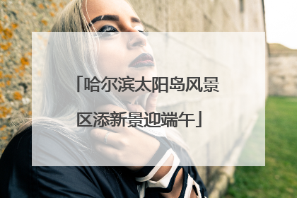 哈尔滨太阳岛风景区添新景迎端午