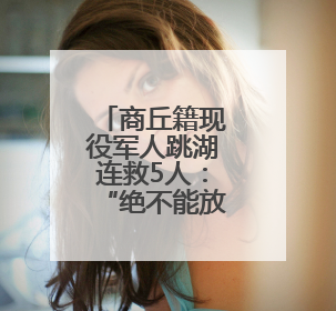 商丘籍现役军人跳湖连救5人：“绝不能放弃任何一条生命！”