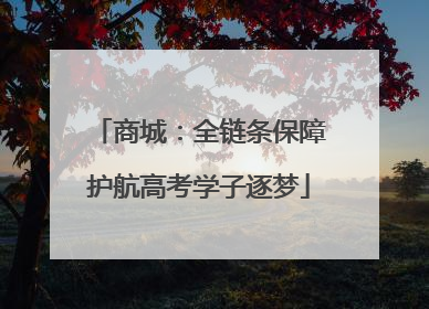 商城：全链条保障护航高考学子逐梦