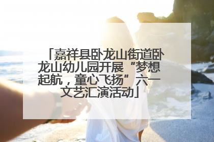 嘉祥县卧龙山街道卧龙山幼儿园开展“梦想起航，童心飞扬”六一文艺汇演活动