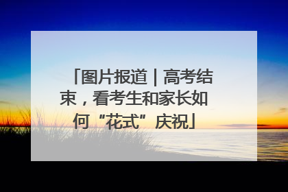 图片报道｜高考结束，看考生和家长如何“花式”庆祝