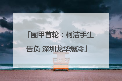 围甲首轮：柯洁手生告负 深圳龙华爆冷