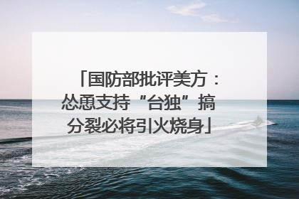 国防部批评美方：怂恿支持“台独”搞分裂必将引火烧身