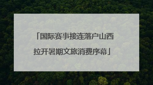 国际赛事接连落户山西 拉开暑期文旅消费序幕