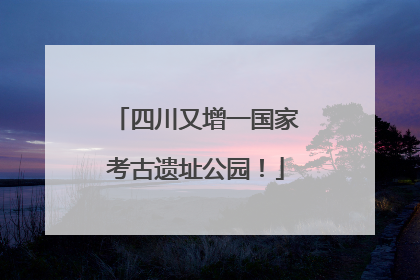 四川又增一国家考古遗址公园！