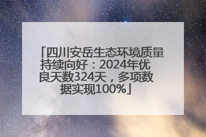 四川安岳生态环境质量持续向好：2024年优良天数324天，多项数据实现100%