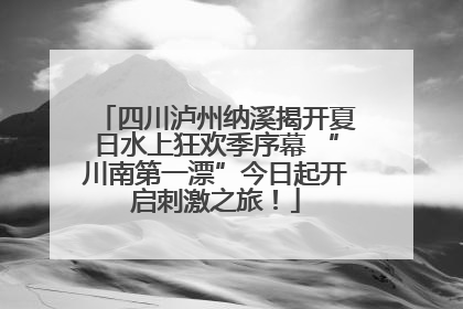 四川泸州纳溪揭开夏日水上狂欢季序幕 “川南第一漂”今日起开启刺激之旅！