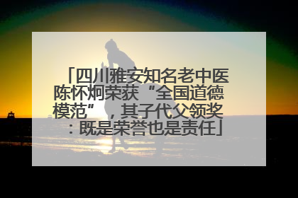 四川雅安知名老中医陈怀炯荣获“全国道德模范”，其子代父领奖：既是荣誉也是责任