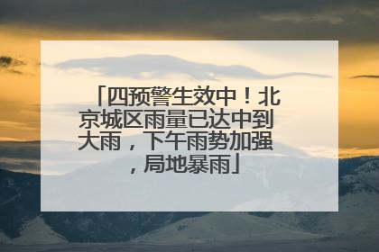 四预警生效中！北京城区雨量已达中到大雨，下午雨势加强，局地暴雨