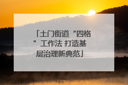 土门街道“四格”工作法 打造基层治理新典范