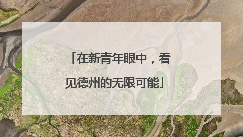 在新青年眼中，看见德州的无限可能