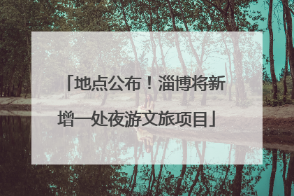 地点公布！淄博将新增一处夜游文旅项目