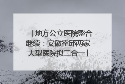 地方公立医院整合继续：安徽霍邱两家大型医院拟二合一