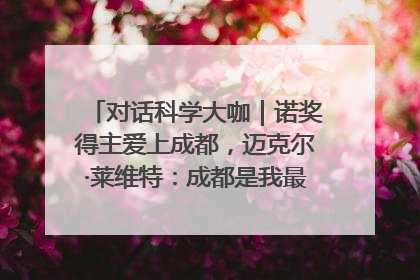 对话科学大咖｜诺奖得主爱上成都，迈克尔·莱维特：成都是我最喜欢的中国城市之一