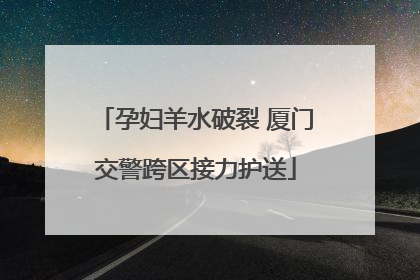 孕妇羊水破裂 厦门交警跨区接力护送