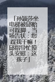 孙颖莎坐电梯被邱贻可踩脚，当场告状：您踩我干嘛！邱指导忙摸头安慰：这孩子