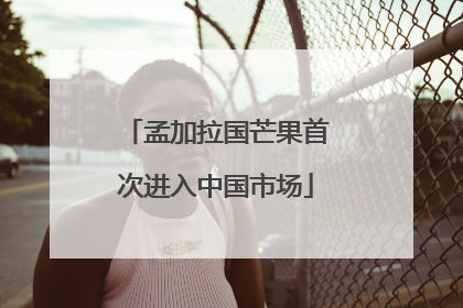 孟加拉国芒果首次进入中国市场