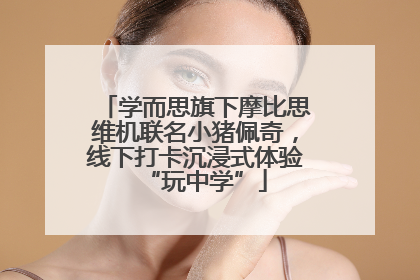 学而思旗下摩比思维机联名小猪佩奇，线下打卡沉浸式体验“玩中学”