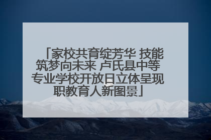 家校共育绽芳华 技能筑梦向未来 卢氏县中等专业学校开放日立体呈现职教育人新图景