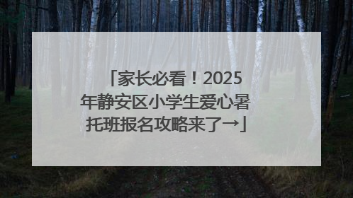 家长必看！2025年静安区小学生爱心暑托班报名攻略来了→