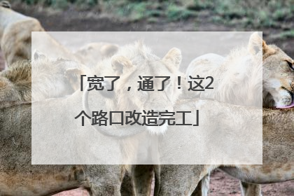 宽了，通了！这2个路口改造完工