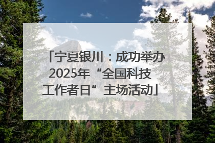 宁夏银川：成功举办2025年“全国科技工作者日”主场活动