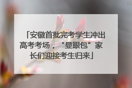 安徽首批完考学生冲出高考考场，“显眼包”家长们迎接考生归来