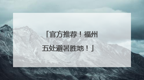 官方推荐！福州五处避暑胜地！