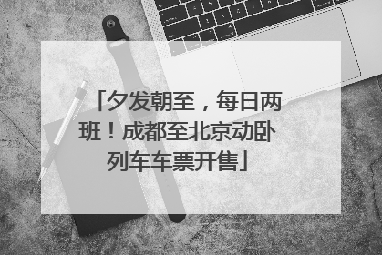 夕发朝至，每日两班！成都至北京动卧列车车票开售