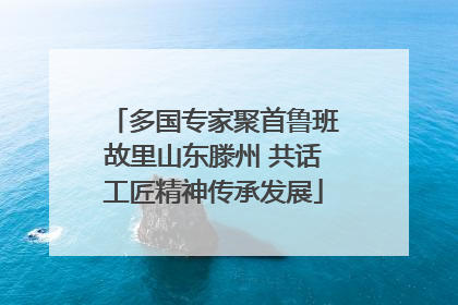 多国专家聚首鲁班故里山东滕州 共话工匠精神传承发展