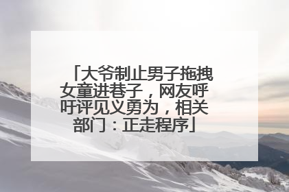大爷制止男子拖拽女童进巷子，网友呼吁评见义勇为，相关部门：正走程序