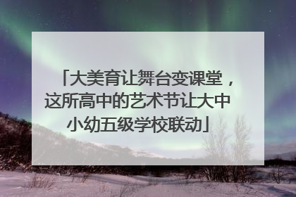 大美育让舞台变课堂，这所高中的艺术节让大中小幼五级学校联动