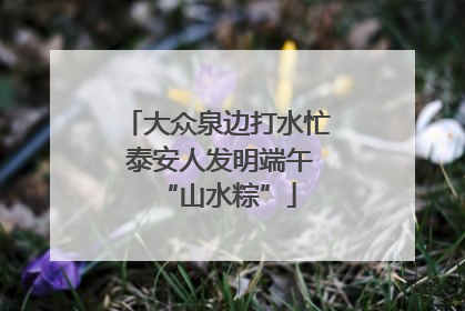 大众泉边打水忙 泰安人发明端午“山水粽”