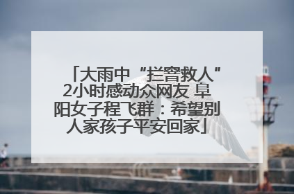 大雨中“拦窨救人”2小时感动众网友 阜阳女子程飞群：希望别人家孩子平安回家