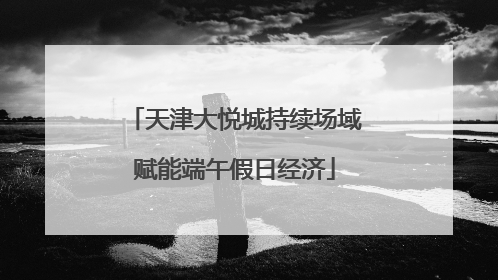 天津大悦城持续场域赋能端午假日经济