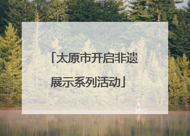 太原市开启非遗展示系列活动