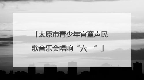 太原市青少年宫童声民歌音乐会唱响“六一”