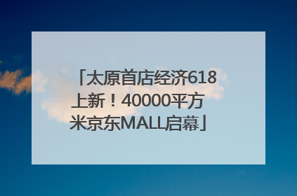 太原首店经济618上新！40000平方米京东MALL启幕
