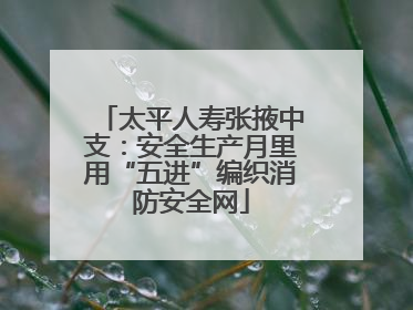 太平人寿张掖中支：安全生产月里用“五进”编织消防安全网