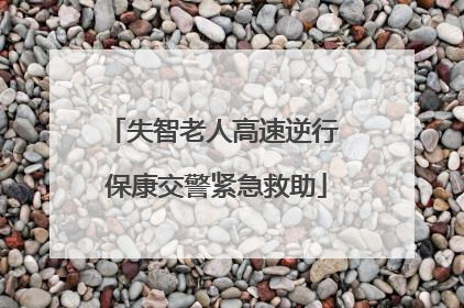 失智老人高速逆行 保康交警紧急救助