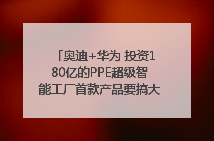 奥迪+华为 投资180亿的PPE超级智能工厂首款产品要搞大事情？｜粤港澳车展
