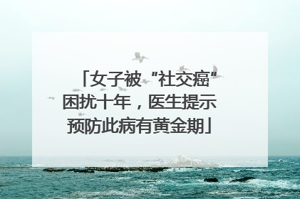 女子被“社交癌”困扰十年，医生提示预防此病有黄金期