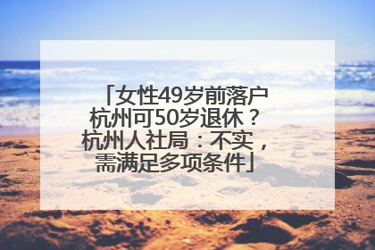 女性49岁前落户杭州可50岁退休？杭州人社局：不实，需满足多项条件
