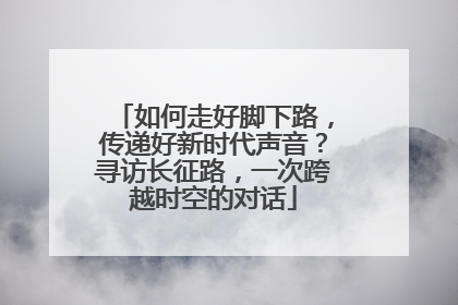 如何走好脚下路，传递好新时代声音？寻访长征路，一次跨越时空的对话